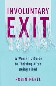 Title: Involuntary Exit: A Woman's Guide to Thriving After Being Fired, Author: Robin Merle