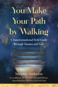Title: You Make Your Path by Walking: A Transformational Field Guide Through Trauma and Loss, Author: Suzanne Anderson