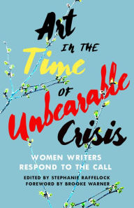 Title: Art in the Time of Unbearable Crisis: Women Writers Respond to the Call, Author: Stephanie Raffelock