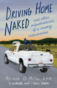 Title: Driving Home Naked: And Other Misadventures of a Country Veterinarian, Author: Melinda G. McCall