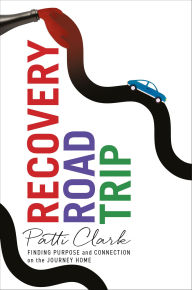 Title: Recovery Road Trip: Finding Purpose and Connection on the Journey Home, Author: Patti Clark