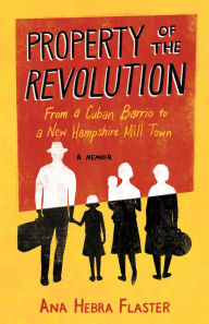 Title: Property of the Revolution: From Havana Barrio to New Hampshire Factory Town-A Cuban American Memoir, Author: Ana Hebra Flaster