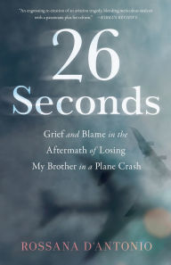 Title: 26 Seconds: Grief and Blame in the Aftermath of Losing My Brother in a Plane Crash, Author: Rossana D'Antonio