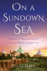 Title: On a Sundown Sea: A Novel of Madame Tingley and the Origins of Lomaland, Author: Jill G. Hall