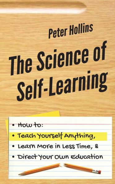 The Science of Self-Learning: How to Teach Yourself Anything, Learn More in Less Time, and Direct Your Own Education