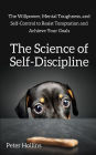 The Science of Self-Discipline: The Willpower, Mental Toughness, and Self-Control to Resist Temptation and Achieve Your Goals