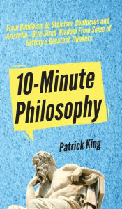 Title: 10-Minute Philosophy: From Buddhism to Stoicism, Confucius and Aristotle - Bite-Sized Wisdom From Some of History's Greatest Thinkers, Author: Patrick King