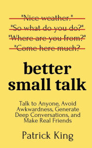 Title: Better Small Talk: Talk to Anyone, Avoid Awkwardness, Generate Deep Conversations, and Make Real Friends, Author: Patrick King