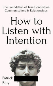 Title: How to Listen with Intention: The Foundation of True Connection, Communication, and Relationships, Author: Patrick King