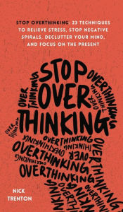 Title: Stop Overthinking: 23 Techniques to Relieve Stress, Stop Negative Spirals, Declutter Your Mind, and Focus on the Present, Author: Nick Trenton