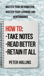 Title: How to Take Notes, Read Better, and Retain It All: Master Your Information, Master Your Learning and Performance, Author: Peter Hollins