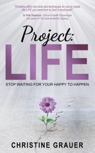 Title: Project: LIFE: Stop Waiting for Your Happy to Happen, Author: Christine Grauer