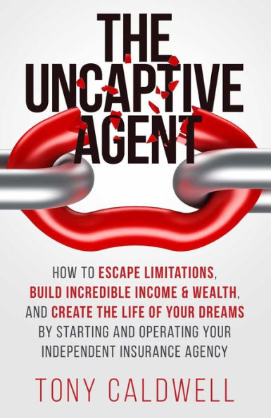 The UnCaptive Agent: How to Escape Limitations, Build Incredible Income & Wealth, and Create the Life of Your Dreams by Starting and Operating Your Independent Insurance Agency