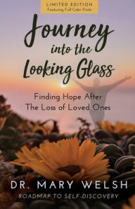 Title: Journey into the Looking Glass: Finding Hope after the Loss of Loved Ones (Limited Edition with color prints), Author: Dr. Mary E. Welsh