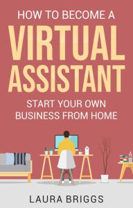 Title: How to Become a Virtual Assistant: Start Your Own Business from Home, Author: Laura Briggs