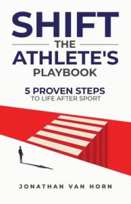 Title: Shift: The Athlete's Playbook 5 Proven Steps to Life after Sport, Author: Jonathan Van Horn