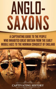 Title: Anglo-Saxons: A Captivating Guide to the People Who Inhabited Great Britain from the Early Middle Ages to the Norman Conquest of England, Author: Captivating History