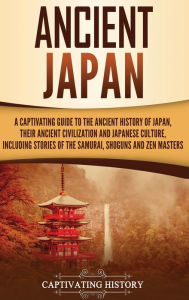 Title: Ancient Japan: A Captivating Guide to the Ancient History of Japan, Their Ancient Civilization, and Japanese Culture, Including Stories of the Samurai, Shōguns, and Zen Masters, Author: Captivating History