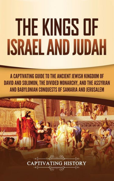 The Kings of Israel and Judah: A Captivating Guide to the Ancient Jewish Kingdom of David and Solomon, the Divided Monarchy, and the Assyrian and Babylonian Conquests of Samaria and Jerusalem