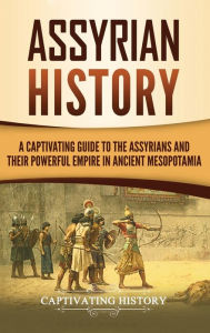 Title: Assyrian History: A Captivating Guide to the Assyrians and Their Powerful Empire in Ancient Mesopotamia, Author: Captivating History