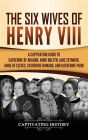 The Six Wives of Henry VIII: A Captivating Guide to Catherine of Aragon, Anne Boleyn, Jane Seymour, Anne of Cleves, Catherine Howard, and Katherine Parr