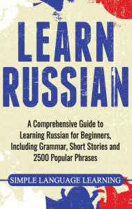 Title: Learn Russian: A Comprehensive Guide to Learning Russian for Beginners, Including Grammar, Short Stories and 2500 Popular Phrases, Author: Simple Language Learning