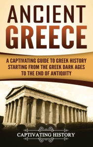 Title: Ancient Greece: A Captivating Guide to Greek History Starting from the Greek Dark Ages to the End of Antiquity, Author: Captivating History