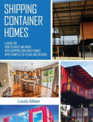 Title: Shipping Container Homes: A Guide on How to Build and Move into Shipping Container Homes with Examples of Plans and Designs, Author: Louis Meier