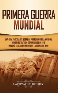 Title: Primera guerra mundial: Una guía fascinante sobre la primera guerra mundial y cómo el tratado de Versalles de 1919 influyó en el surgimiento de la Alemania Nazi, Author: Captivating History