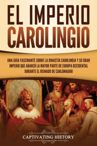 Title: El Imperio carolingio: Una guía fascinante sobre la Dinastía carolingia y su gran imperio que abarcó la mayor parte de Europa Occidental durante el reinado de Carlomagno, Author: Captivating History