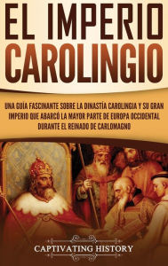 Title: El Imperio carolingio: Una guía fascinante sobre la Dinastía carolingia y su gran imperio que abarcó la mayor parte de Europa Occidental durante el reinado de Carlomagno, Author: Captivating History