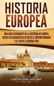 Title: Historia Europea: Una Guía Fascinante de la Historia de Europa, desde los Neandertales hasta el Imperio Romano y el Fin de la Guerra Fría, Author: Captivating History