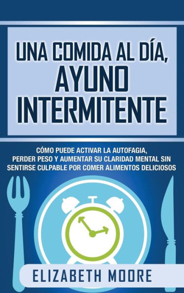 Una comida al día, ayuno intermitente: Cómo puede activar la autofagia, perder peso y aumentar su claridad mental sin sentirse culpable por comer alimentos deliciosos