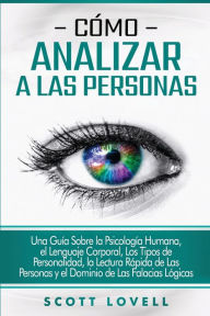 Title: Cï¿½mo analizar a las personas: Una guï¿½a sobre la psicologï¿½a humana, el lenguaje corporal, los tipos de personalidad, la lectura rï¿½pida de las personas y el dominio de las falacias lï¿½gicas, Author: Scott Lovell