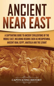 Title: Ancient Near East: A Captivating Guide to Ancient Civilizations of the Middle East, Including Regions Such as Mesopotamia, Ancient Iran, Egypt, Anatolia, and the Levant, Author: Captivating History