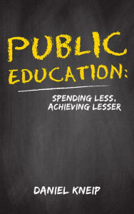 Title: Public Education: Spending Less, Achieving Lesser, Author: Daniel Kneip