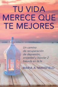 Title: Tu Vida Merece Que Te Mejores: Un camino de recuperación de depresión, ansiedad y bipolar 2 basada en la fe, Author: Maria a Mansfield
