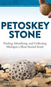 Title: Petoskey Stone: Finding, Identifying, and Collecting Michigan's Most Storied Fossil, Author: Dan R. Lynch