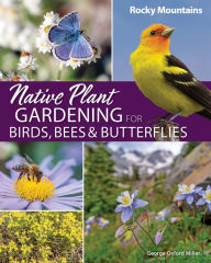 Title: Native Plant Gardening for Birds, Bees & Butterflies: Rocky Mountains, Author: George Oxford Miller
