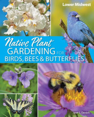 Title: Native Plant Gardening for Birds, Bees & Butterflies: Lower Midwest, Author: Jaret C. Daniels