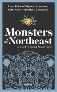 Title: Monsters of the Northeast: True Tales of Bigfoot, Vampires, and Other Legendary Creatures, Author: Jessica Freeburg