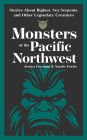 Monsters of the Pacific Northwest: Stories About Bigfoot, Sea Serpents, and Other Legendary Creatures