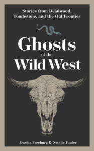 Title: Ghosts of the Wild West: Stories from Deadwood, Tombstone, and the Old Frontier, Author: Jessica Freeburg