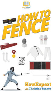 Title: How To Fence: Your Step By Step Guide To Fencing, Author: Howexpert
