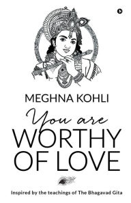 Title: You Are Worthy of Love: Inspired by the teachings of The Bhagavad Gita, Author: Meghna Kohli
