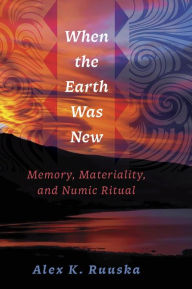 Title: When the Earth Was New: Memory, Materiality, and Numic Ritual, Author: Alex K. Ruuska