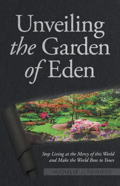 Unveiling The Garden Of Eden Stop Living At The Mercy Of This World And Make The World Bow To Yours By Michelle J Kennedy Paperback Barnes Noble