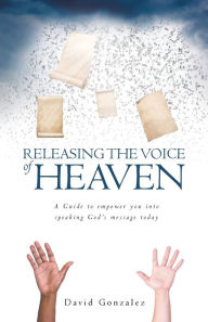 Title: Releasing the Voice of Heaven: A Guide to empower you into speaking God's message today, Author: David Gonzalez