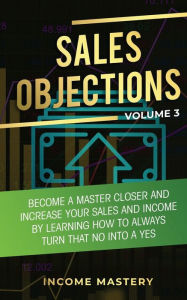 Title: Sales Objections: Become a Master Closer and Increase Your Sales and Income by Learning How to Always Turn That No into a Yes Volume 3, Author: Phil Wall