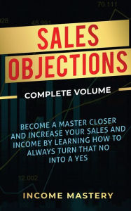 Title: Sales Objections: Become a Master Closer and Increase Your Sales and Income by Learning How to Always Turn That No into a Yes Complete Volume, Author: Phil Wall